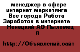 менеджер в сфере интернет-маркетинга - Все города Работа » Заработок в интернете   . Ненецкий АО,Пылемец д.